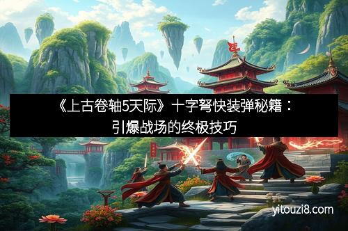 《上古卷轴5天际》十字弩快装弹秘籍：引爆战场的终极技巧