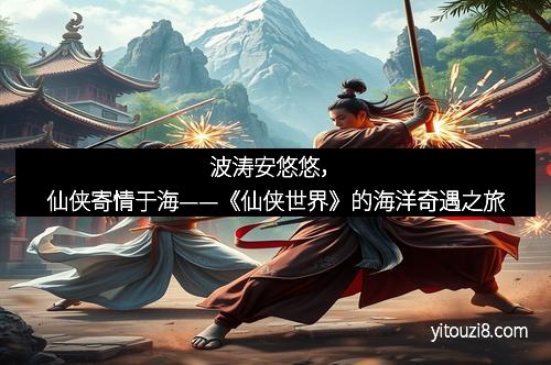 波涛安悠悠，仙侠寄情于海——《仙侠世界》的海洋奇遇之旅