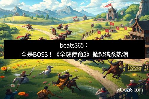 beats365：全是BOSS！《全球使命2》掀起猎杀热潮