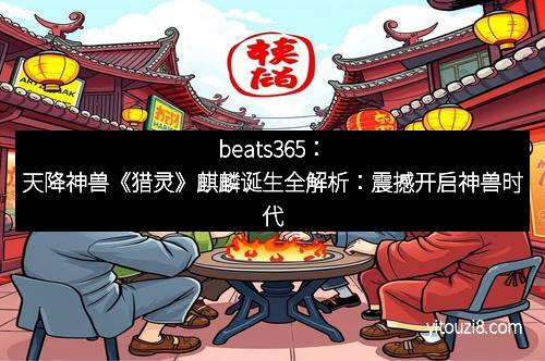 beats365：天降神兽《猎灵》麒麟诞生全解析：震撼开启神兽时代