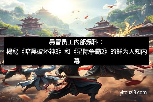 暴雪员工内部爆料：揭秘《暗黑破坏神3》和《星际争霸2》的鲜为人知内幕